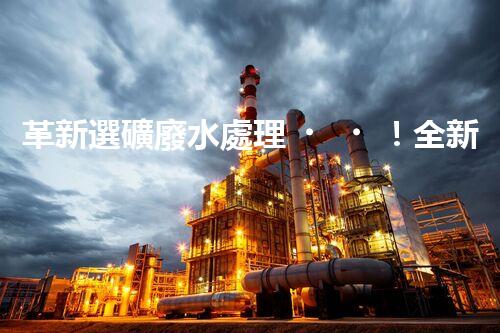 革新選礦廢水處理！全新設(shè)備問世？